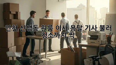 인천 신생동 원룸 이사? 용달 기사 불러 청소까지 싹!