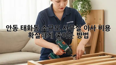 안동 태화동 소규모 사무실 이사, 비용 확실하게 줄이는 방법!